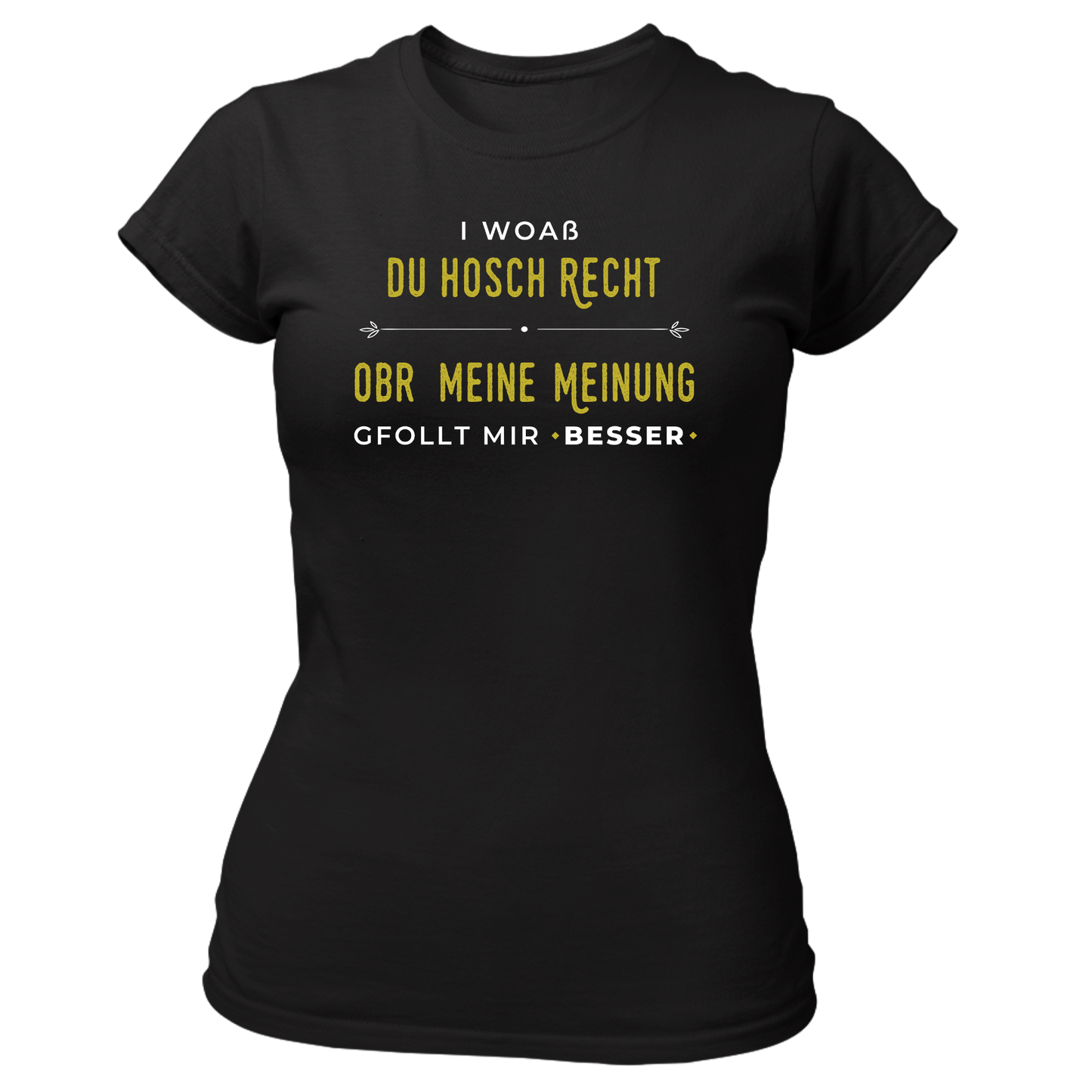I woaß du hosch recht, obr meine Meinung gfollt mir besser - Damenshirt Premium